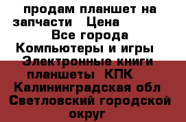 продам планшет на запчасти › Цена ­ 1 000 - Все города Компьютеры и игры » Электронные книги, планшеты, КПК   . Калининградская обл.,Светловский городской округ 